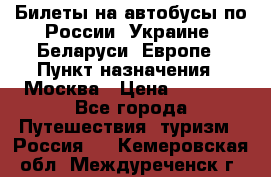 Билеты на автобусы по России, Украине, Беларуси, Европе › Пункт назначения ­ Москва › Цена ­ 5 000 - Все города Путешествия, туризм » Россия   . Кемеровская обл.,Междуреченск г.